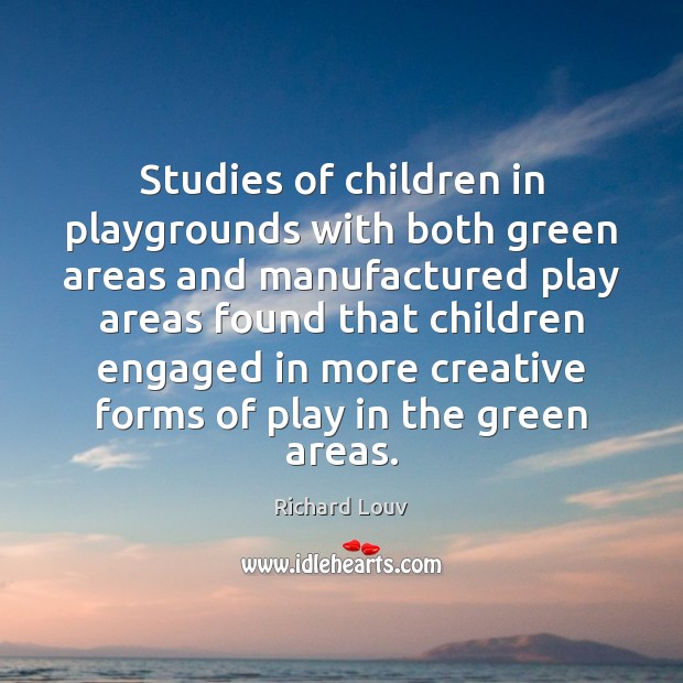 Studies of children in playgrounds with both green areas and manufactured play Richard Louv Picture Quote