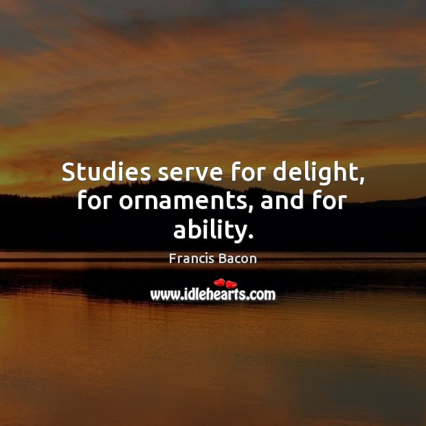 Studies serve for delight, for ornaments, and for ability. Francis Bacon Picture Quote