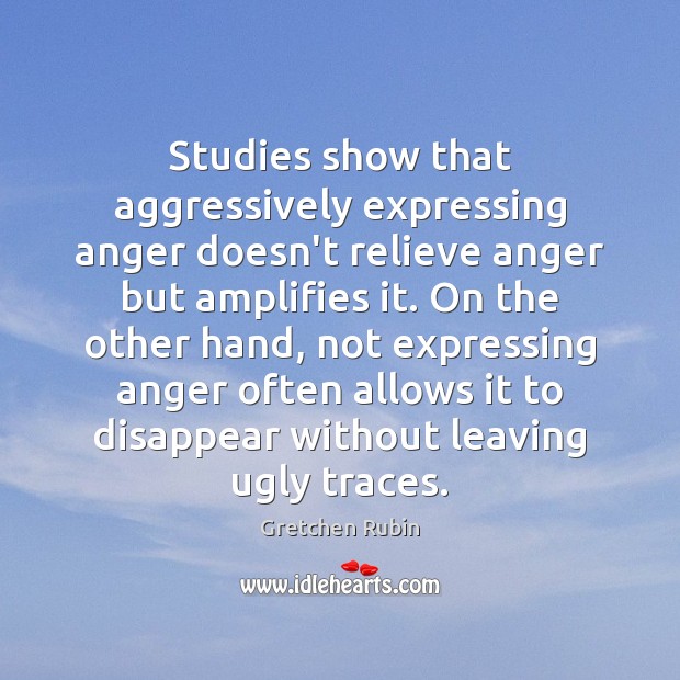 Studies show that aggressively expressing anger doesn’t relieve anger but amplifies it. Gretchen Rubin Picture Quote
