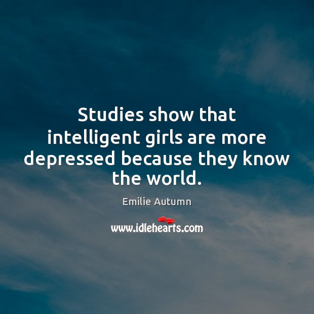 Studies show that intelligent girls are more depressed because they know the world. Emilie Autumn Picture Quote
