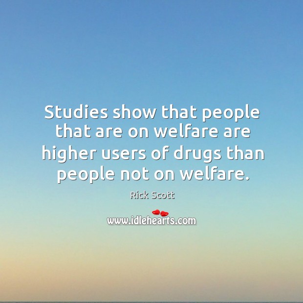 Studies show that people that are on welfare are higher users of drugs than people not on welfare. Rick Scott Picture Quote