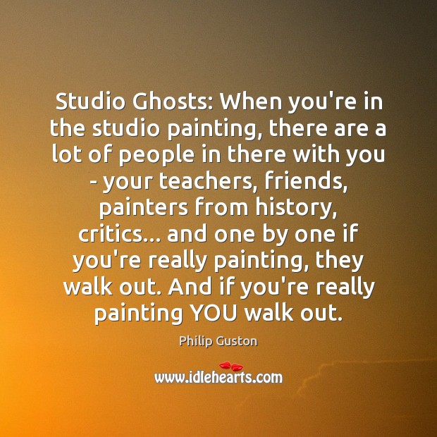 Studio Ghosts: When you’re in the studio painting, there are a lot Philip Guston Picture Quote