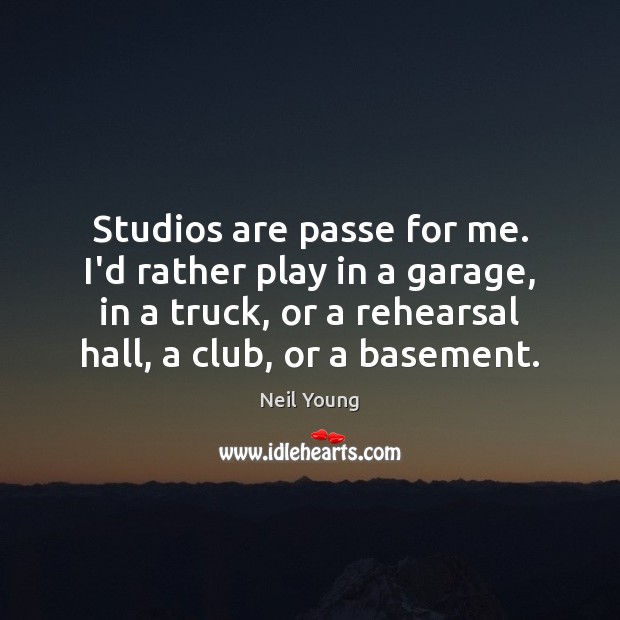 Studios are passe for me. I’d rather play in a garage, in Neil Young Picture Quote