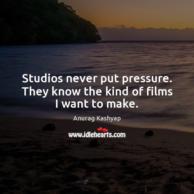 Studios never put pressure. They know the kind of films I want to make. Anurag Kashyap Picture Quote