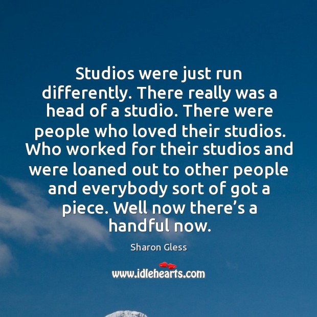 Studios were just run differently. There really was a head of a studio. Sharon Gless Picture Quote