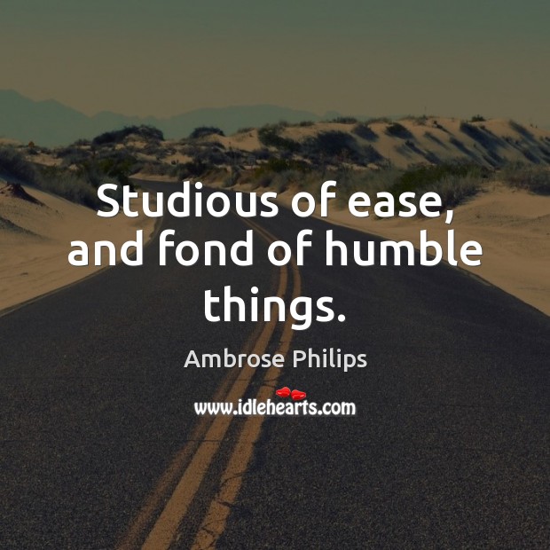 Studious of ease, and fond of humble things. Ambrose Philips Picture Quote