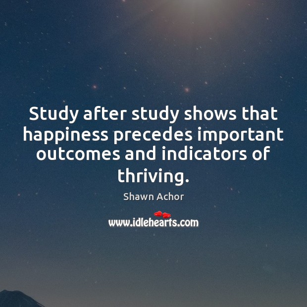 Study after study shows that happiness precedes important outcomes and indicators of Shawn Achor Picture Quote