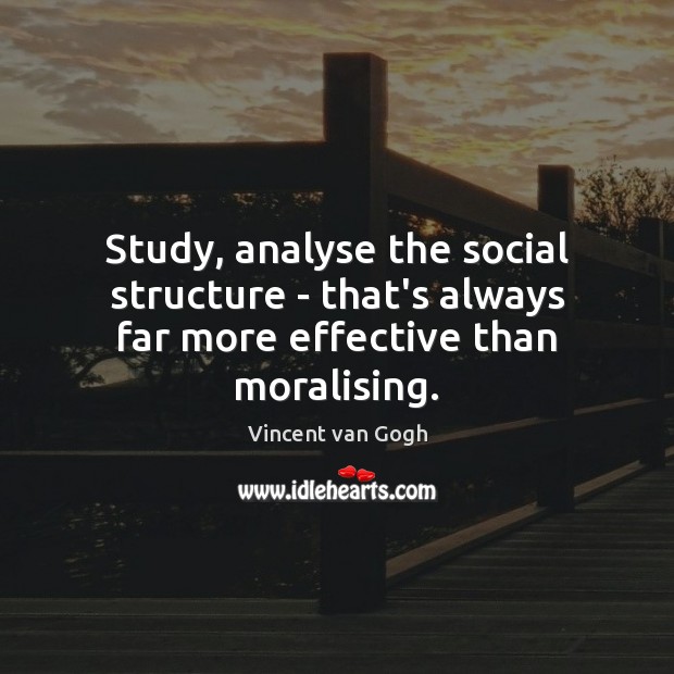 Study, analyse the social structure – that’s always far more effective than moralising. Vincent van Gogh Picture Quote