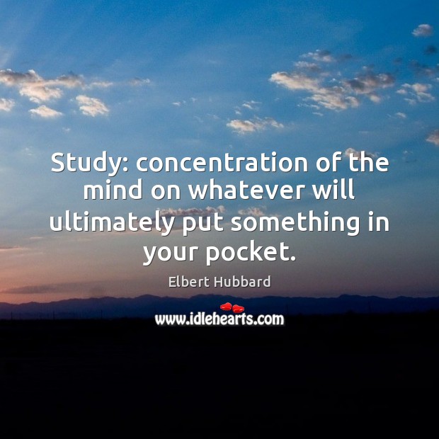 Study: concentration of the mind on whatever will ultimately put something in your pocket. Elbert Hubbard Picture Quote