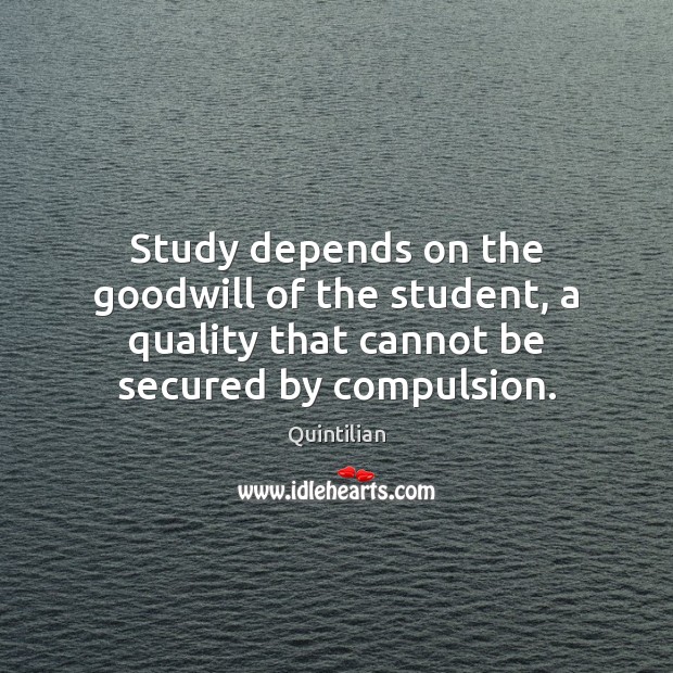 Study depends on the goodwill of the student, a quality that cannot Quintilian Picture Quote