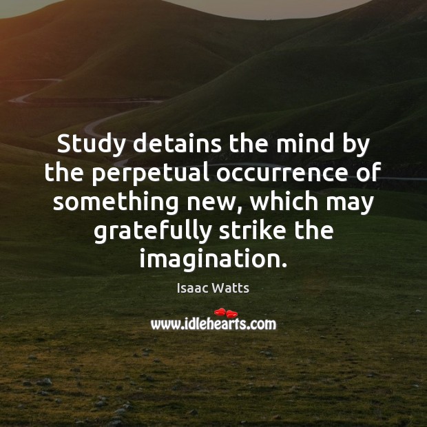 Study detains the mind by the perpetual occurrence of something new, which Isaac Watts Picture Quote