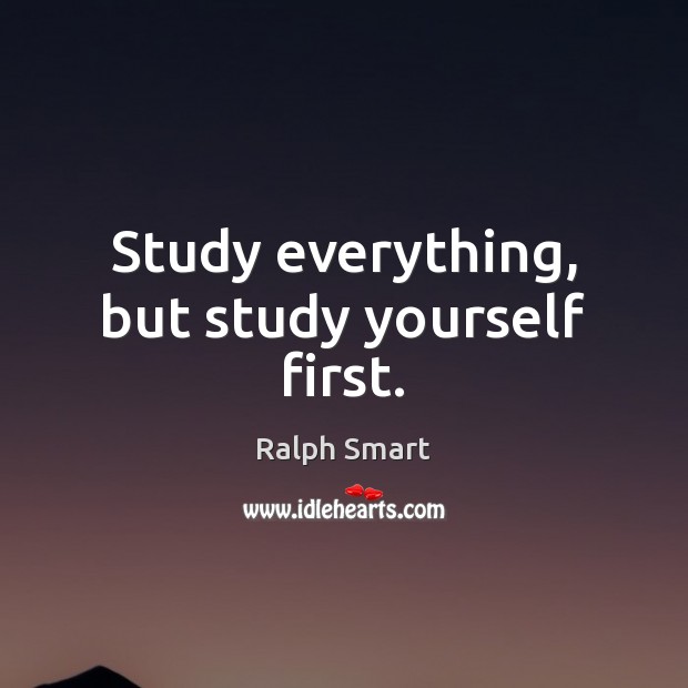 Study everything, but study yourself first. Ralph Smart Picture Quote