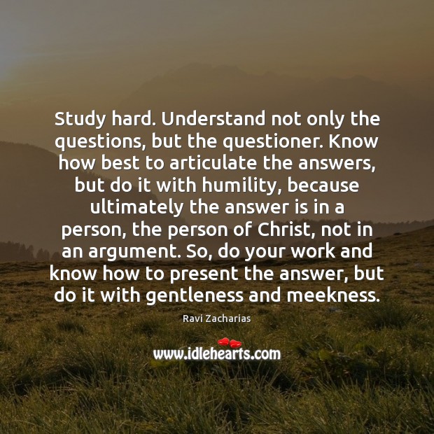 Study hard. Understand not only the questions, but the questioner. Know how Ravi Zacharias Picture Quote