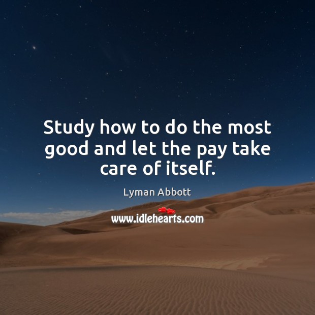 Study how to do the most good and let the pay take care of itself. Lyman Abbott Picture Quote
