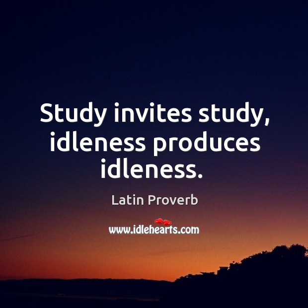 Study invites study, idleness produces idleness. Image