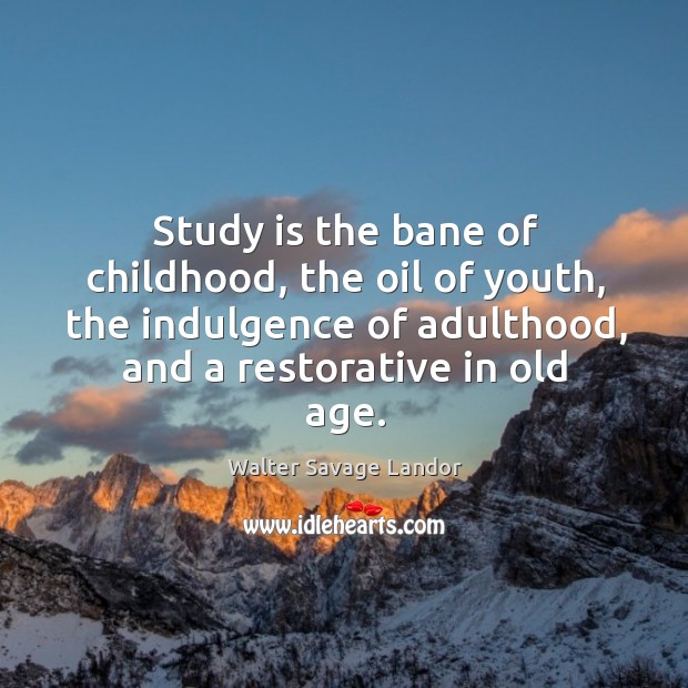 Study is the bane of childhood, the oil of youth, the indulgence of adulthood, and a restorative in old age. Walter Savage Landor Picture Quote