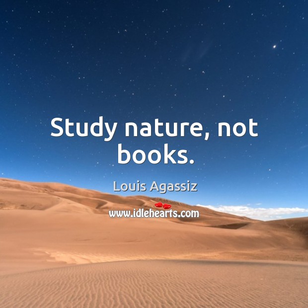Study nature, not books. Louis Agassiz Picture Quote