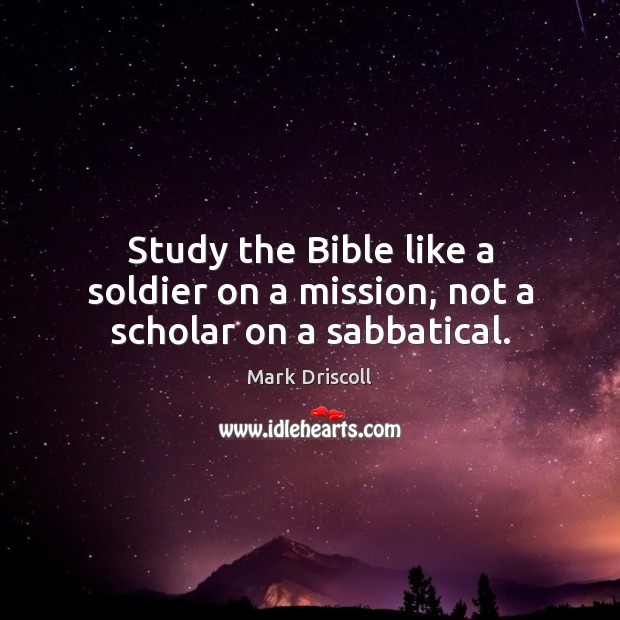 Study the Bible like a soldier on a mission, not a scholar on a sabbatical. Mark Driscoll Picture Quote