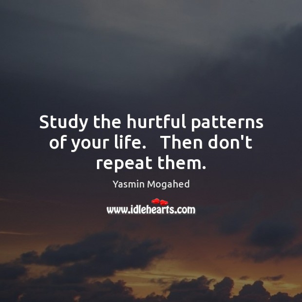 Study the hurtful patterns of your life.   Then don’t repeat them. Yasmin Mogahed Picture Quote