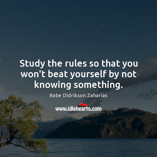 Study the rules so that you won’t beat yourself by not knowing something. Babe Didrikson Zaharias Picture Quote