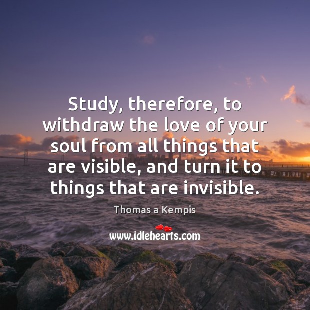 Study, therefore, to withdraw the love of your soul from all things 
