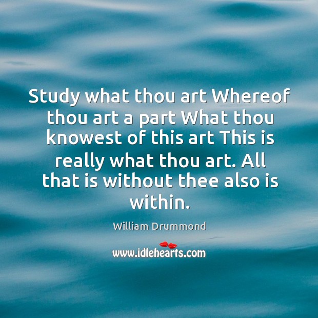 Study what thou art whereof thou art a part what thou knowest of this art William Drummond Picture Quote