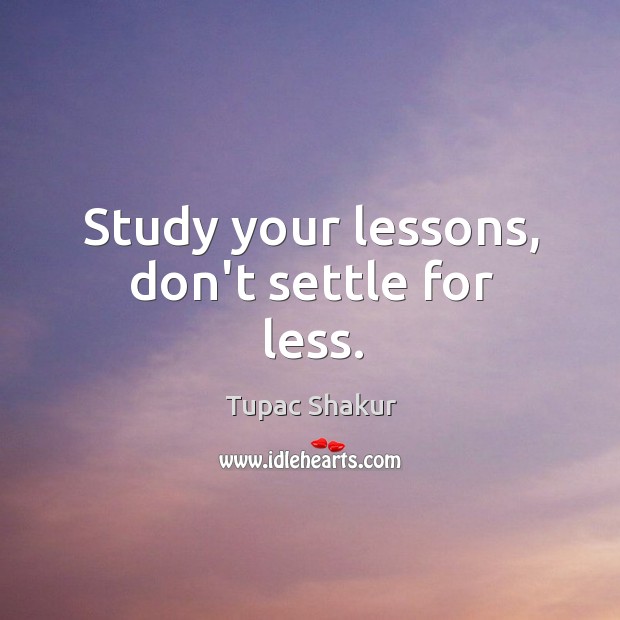 Study your lessons, don’t settle for less. Tupac Shakur Picture Quote