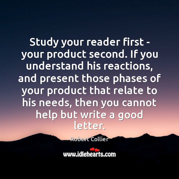 Study your reader first – your product second. If you understand his Robert Collier Picture Quote