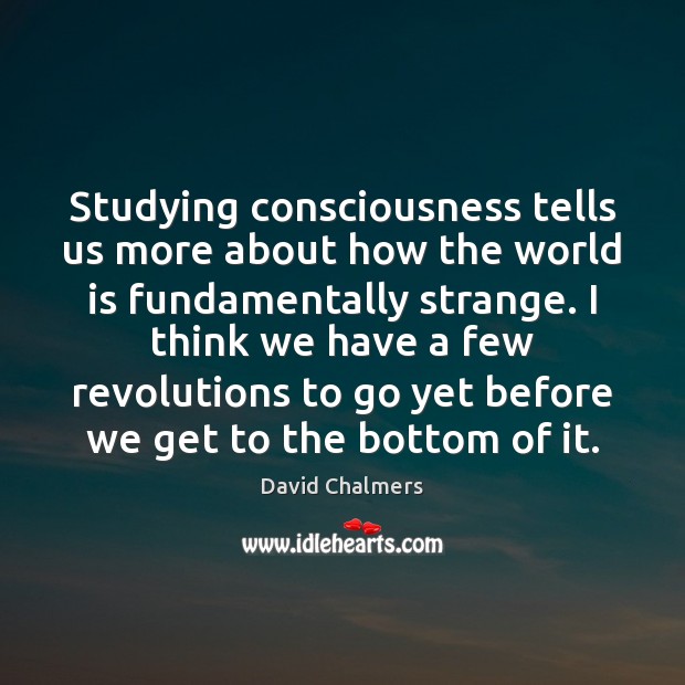 Studying consciousness tells us more about how the world is fundamentally strange. David Chalmers Picture Quote