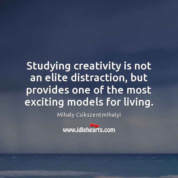 Studying creativity is not an elite distraction, but provides one of the Mihaly Csikszentmihalyi Picture Quote