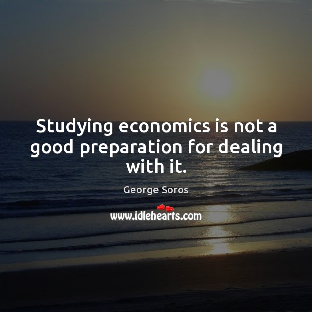 Studying economics is not a good preparation for dealing with it. George Soros Picture Quote