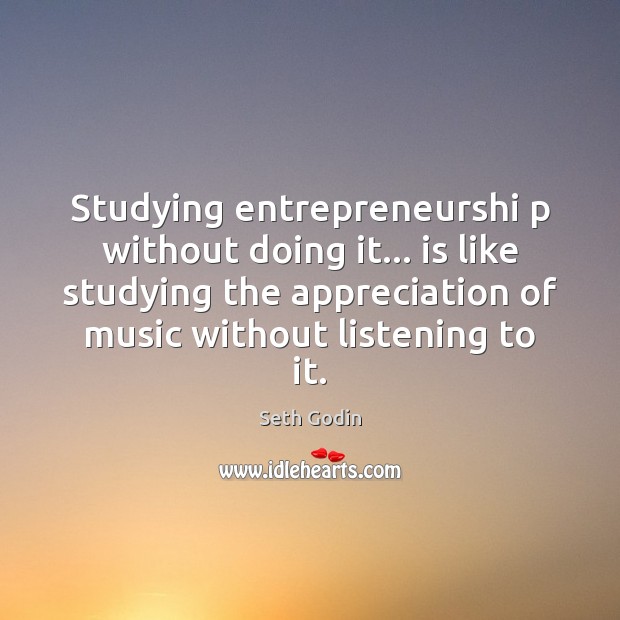 Studying entrepreneurshi p without doing it… is like studying the appreciation of Seth Godin Picture Quote