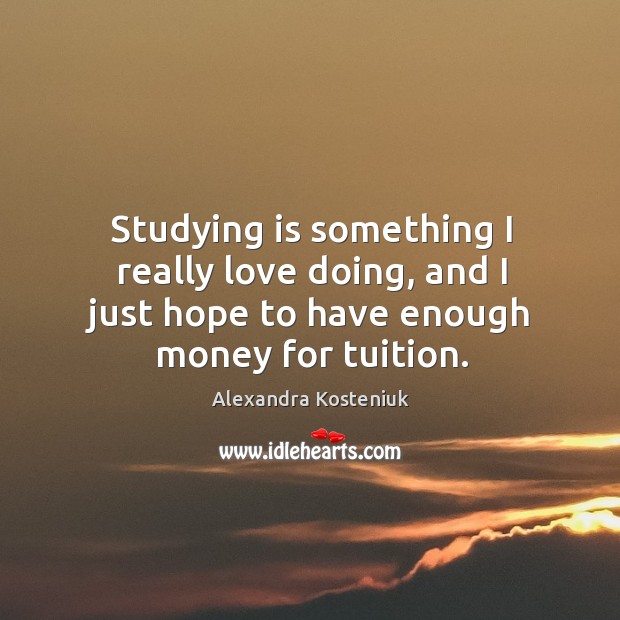Studying is something I really love doing, and I just hope to have enough money for tuition. Alexandra Kosteniuk Picture Quote
