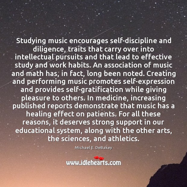 Studying music encourages self-discipline and diligence, traits that carry over into intellectual Michael E. DeBakey Picture Quote