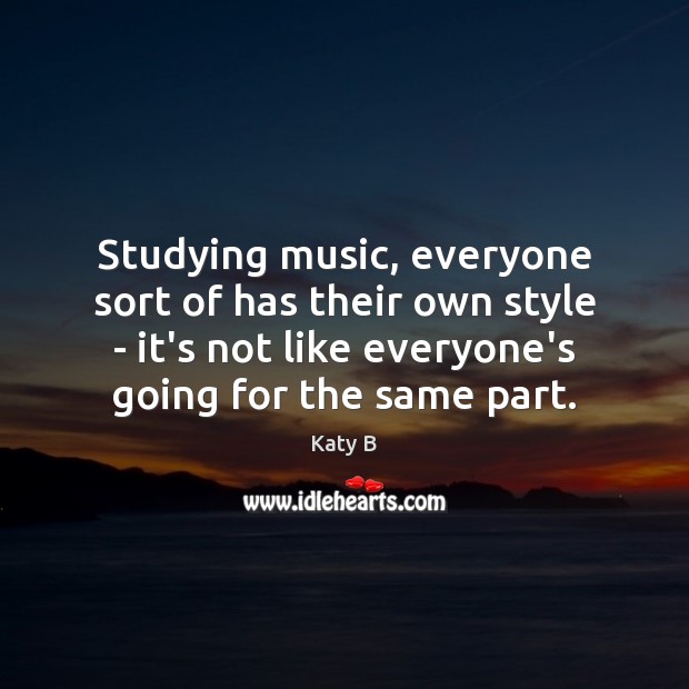 Studying music, everyone sort of has their own style – it’s not 