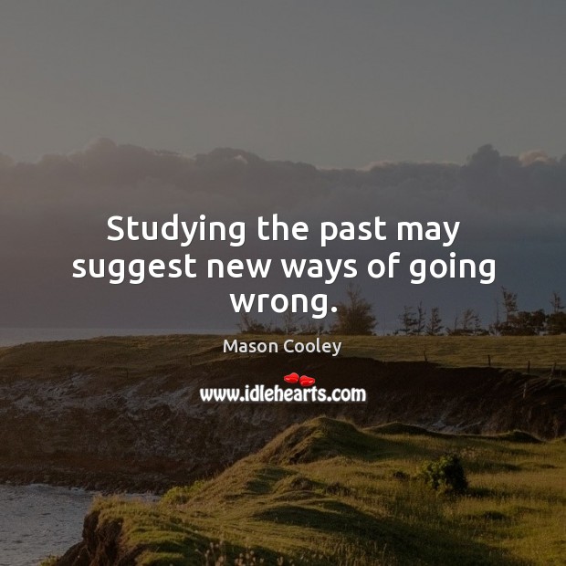 Studying the past may suggest new ways of going wrong. Image