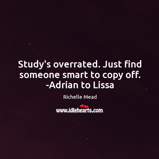 Study’s overrated. Just find someone smart to copy off. -Adrian to Lissa Richelle Mead Picture Quote