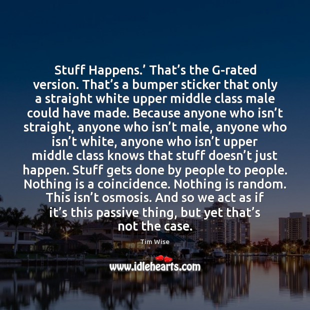 Stuff Happens.’ That’s the G-rated version. That’s a bumper sticker Tim Wise Picture Quote