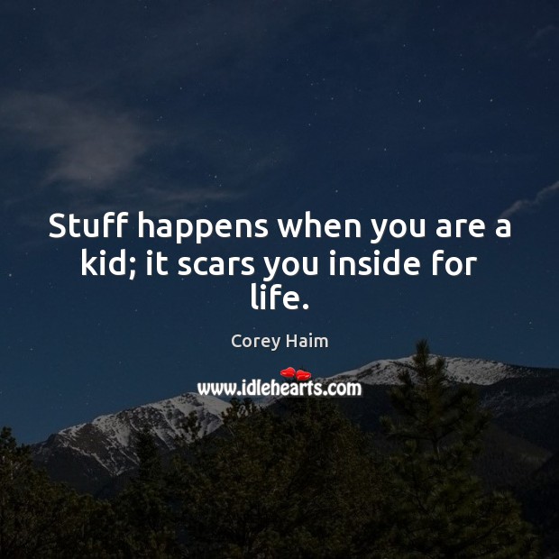 Stuff happens when you are a kid; it scars you inside for life. Corey Haim Picture Quote