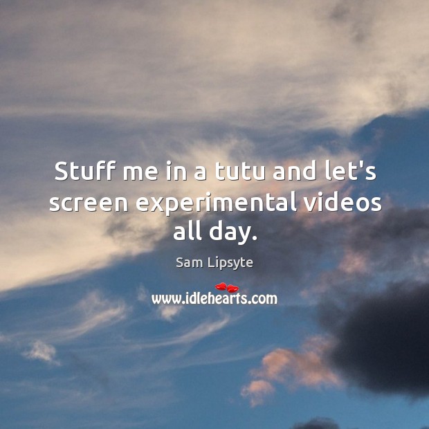 Stuff me in a tutu and let’s screen experimental videos all day. Sam Lipsyte Picture Quote