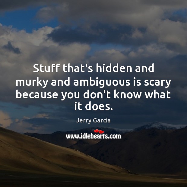 Stuff that’s hidden and murky and ambiguous is scary because you don’t know what it does. Jerry Garcia Picture Quote