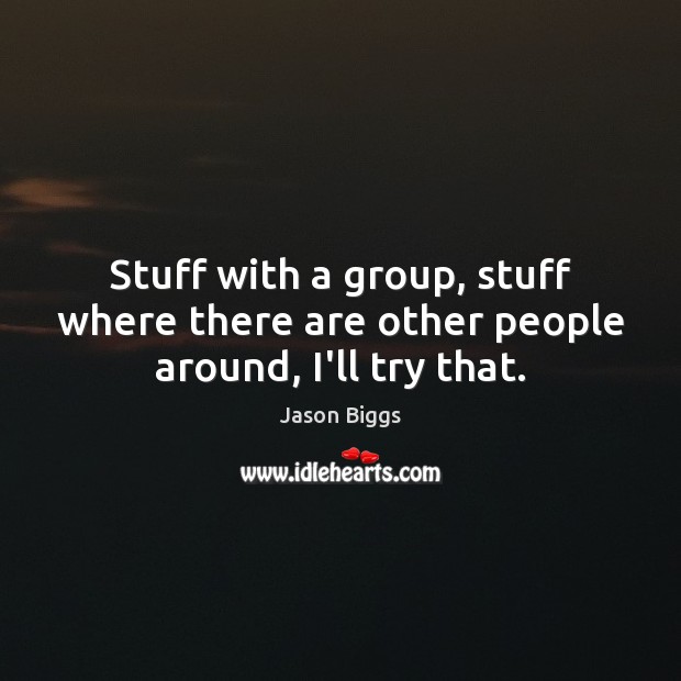 Stuff with a group, stuff where there are other people around, I’ll try that. Jason Biggs Picture Quote