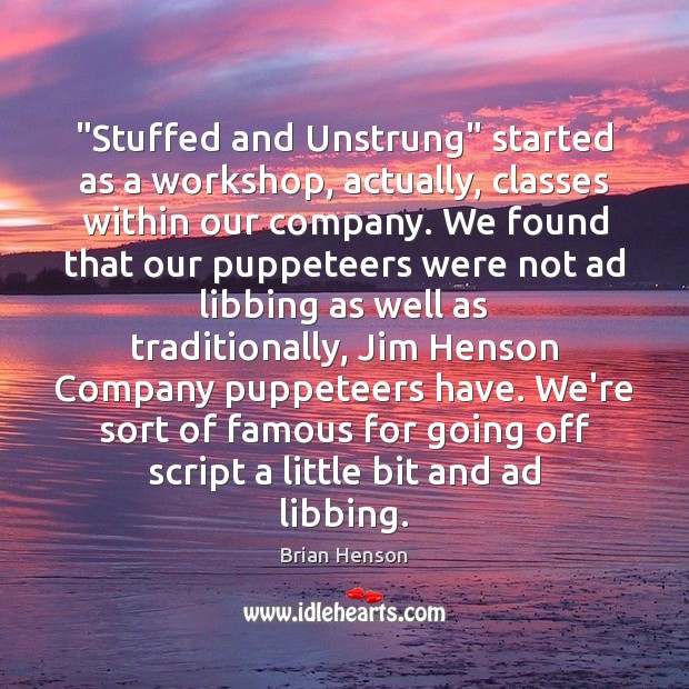 “Stuffed and Unstrung” started as a workshop, actually, classes within our company. Brian Henson Picture Quote