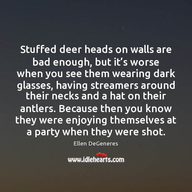 Stuffed deer heads on walls are bad enough, but it’s worse Ellen DeGeneres Picture Quote