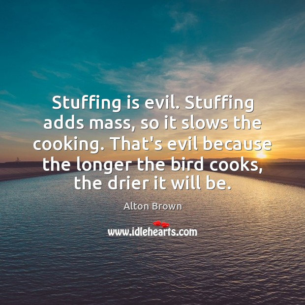 Stuffing is evil. Stuffing adds mass, so it slows the cooking. That’s Alton Brown Picture Quote
