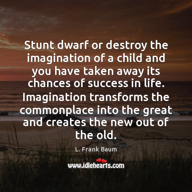 Stunt dwarf or destroy the imagination of a child and you have L. Frank Baum Picture Quote
