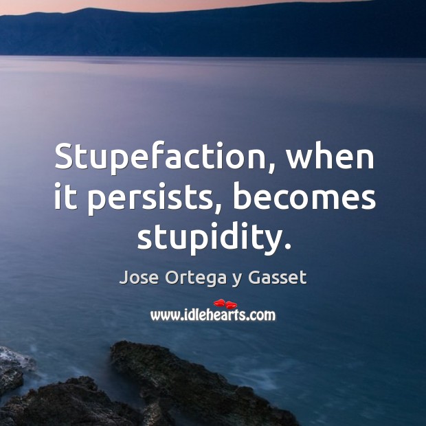 Stupefaction, when it persists, becomes stupidity. Jose Ortega y Gasset Picture Quote
