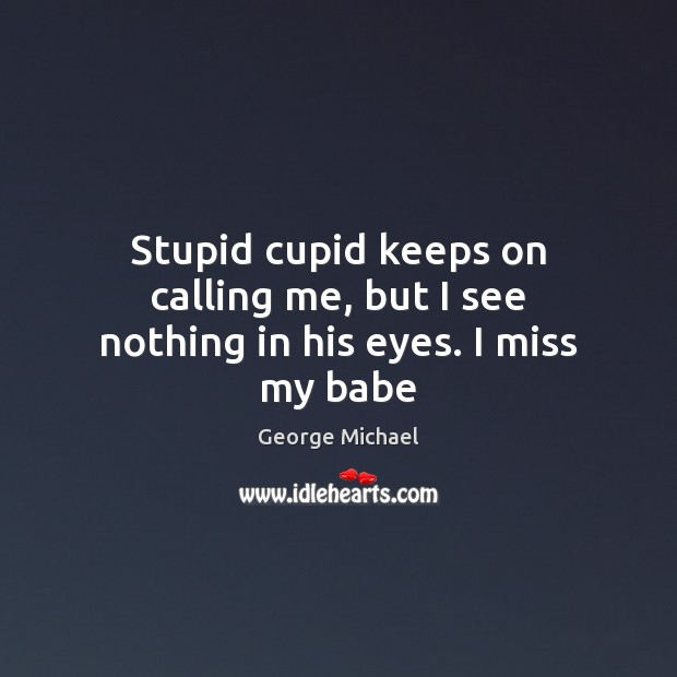Stupid cupid keeps on calling me, but I see nothing in his eyes. I miss my babe George Michael Picture Quote