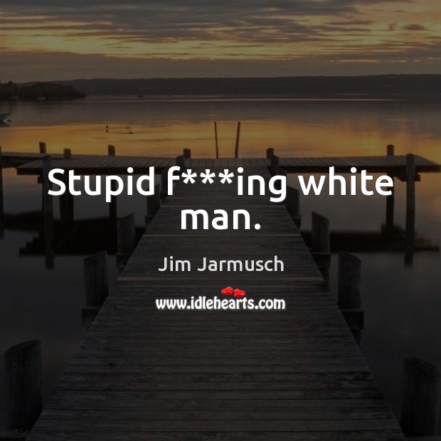 Stupid f***ing white man. Jim Jarmusch Picture Quote