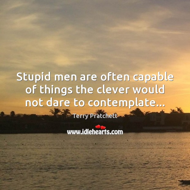 Stupid men are often capable of things the clever would not dare to contemplate… Image